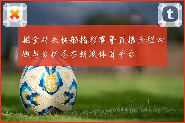 掘金对决快船精彩赛事直播全程回顾与分析尽在新浪体育平台