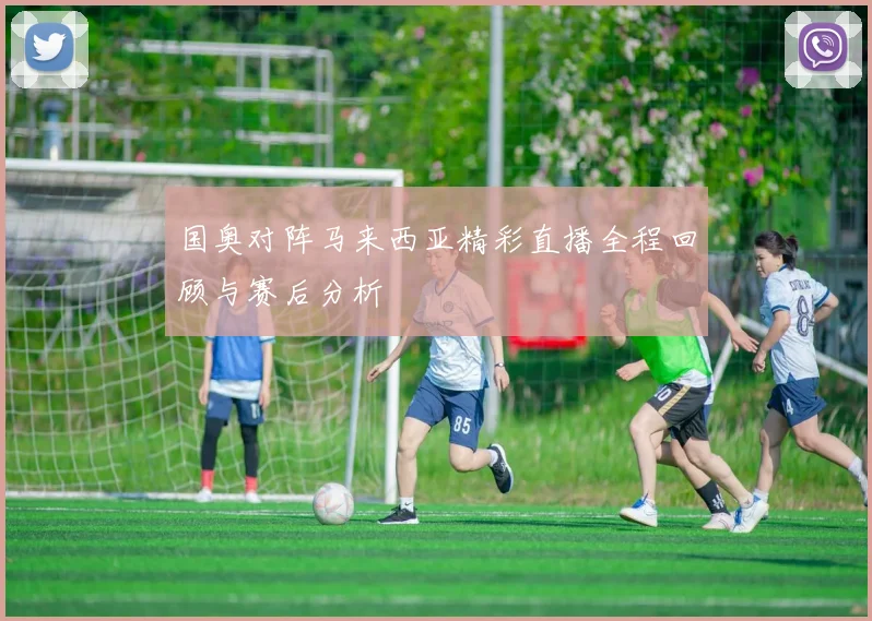 国奥对阵马来西亚精彩直播全程回顾与赛后分析