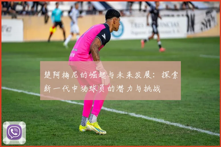 楚阿梅尼的崛起与未来发展：探索新一代中场球员的潜力与挑战