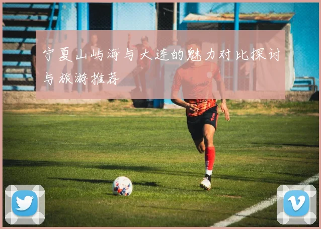 宁夏山屿海与大连的魅力对比探讨与旅游推荐