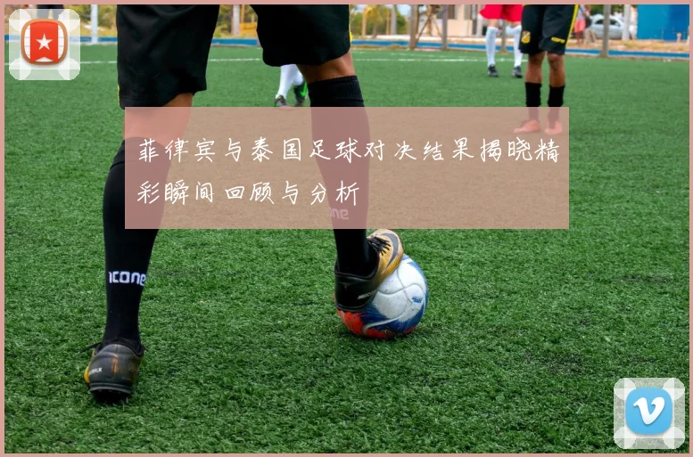 菲律宾与泰国足球对决结果揭晓精彩瞬间回顾与分析