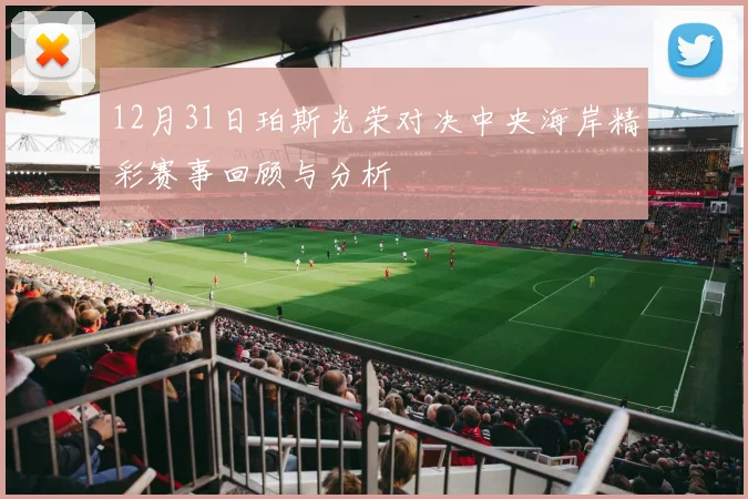 12月31日珀斯光荣对决中央海岸精彩赛事回顾与分析