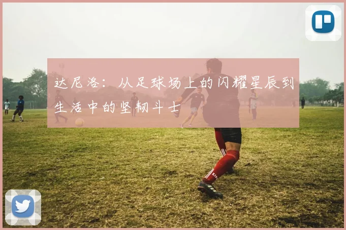 达尼洛：从足球场上的闪耀星辰到生活中的坚韧斗士