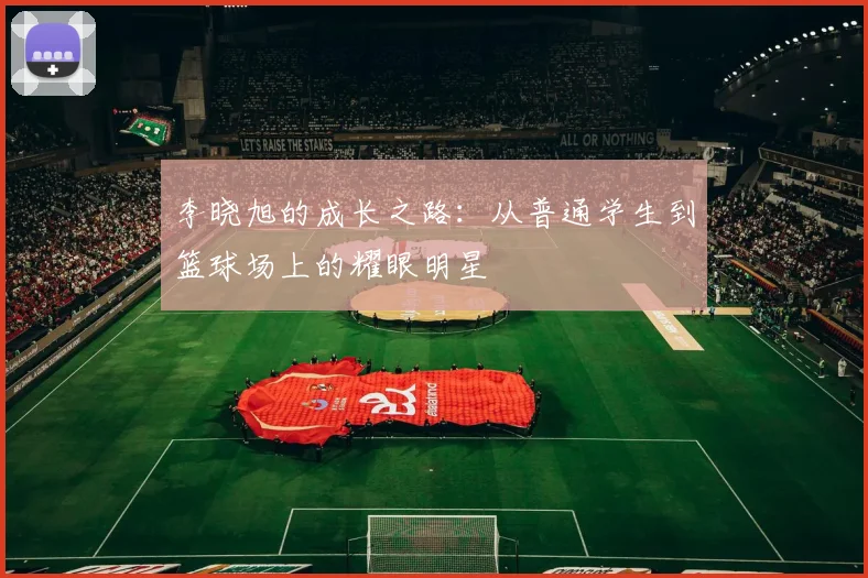 李晓旭的成长之路：从普通学生到篮球场上的耀眼明星
