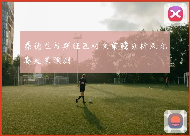 桑德兰与斯旺西对决前瞻分析及比赛结果预测