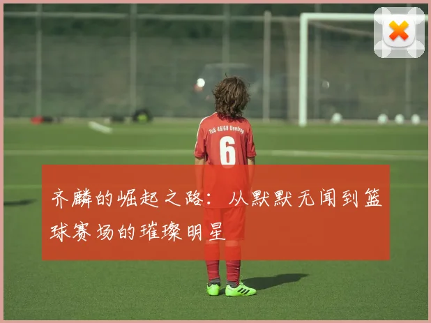 齐麟的崛起之路：从默默无闻到篮球赛场的璀璨明星
