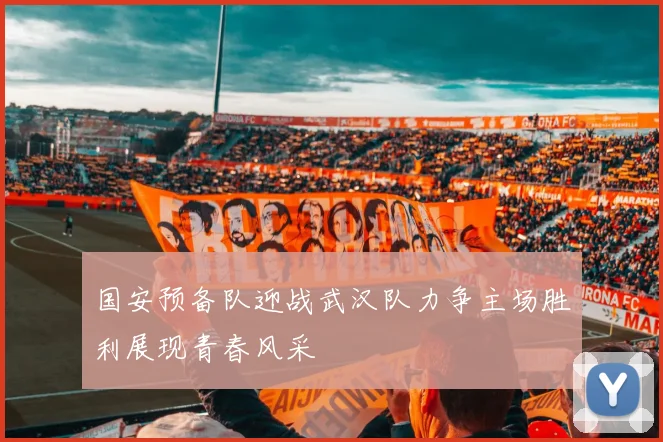 国安预备队迎战武汉队力争主场胜利展现青春风采