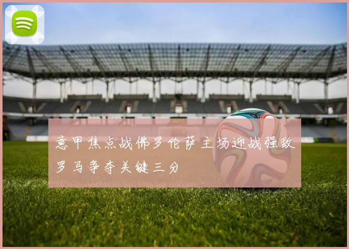 意甲焦点战佛罗伦萨主场迎战强敌罗马争夺关键三分