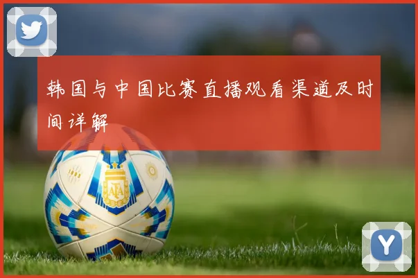 韩国与中国比赛直播观看渠道及时间详解