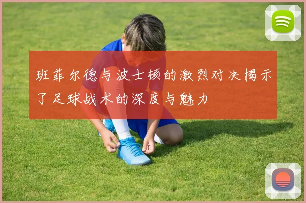 班菲尔德与波士顿的激烈对决揭示了足球战术的深度与魅力