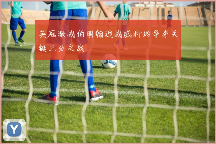 英冠激战伯明翰迎战威科姆争夺关键三分之战