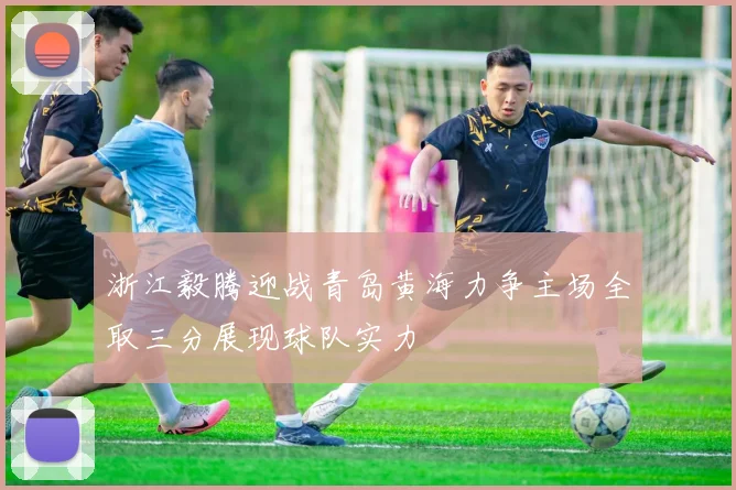 浙江毅腾迎战青岛黄海力争主场全取三分展现球队实力