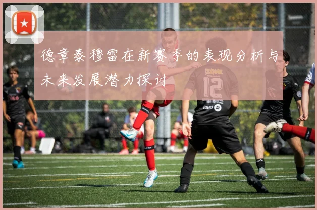 德章泰穆雷在新赛季的表现分析与未来发展潜力探讨