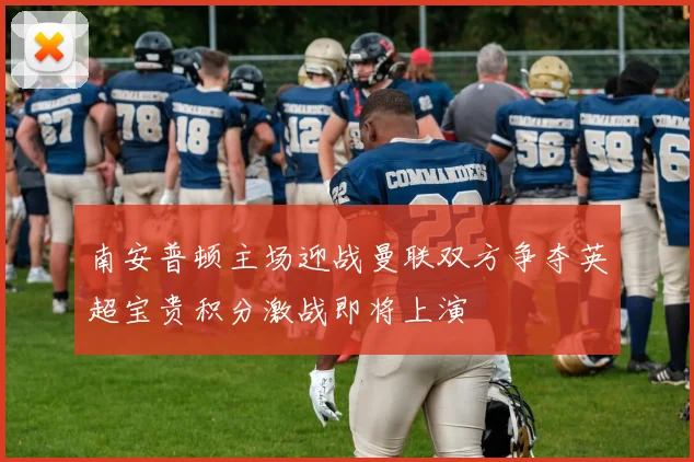 南安普顿主场迎战曼联双方争夺英超宝贵积分激战即将上演