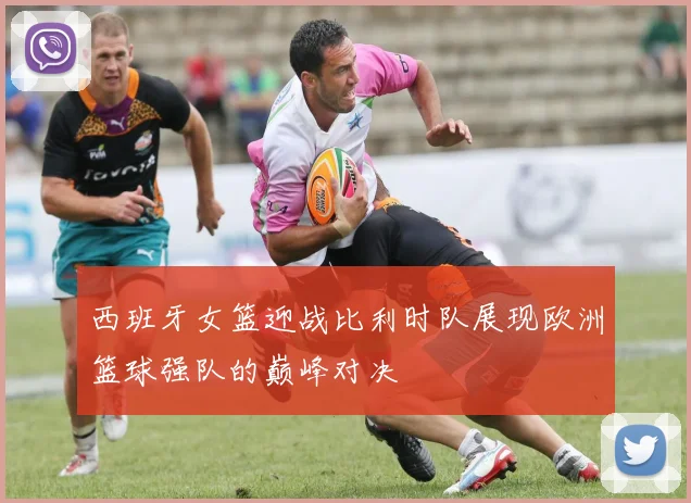 西班牙女篮迎战比利时队展现欧洲篮球强队的巅峰对决