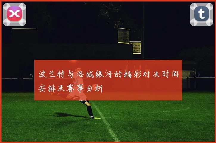 波兰特与洛城银河的精彩对决时间安排及赛事分析