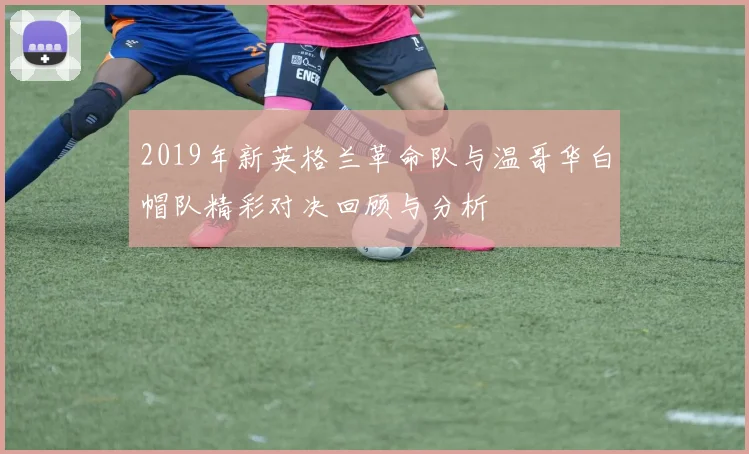 2019年新英格兰革命队与温哥华白帽队精彩对决回顾与分析