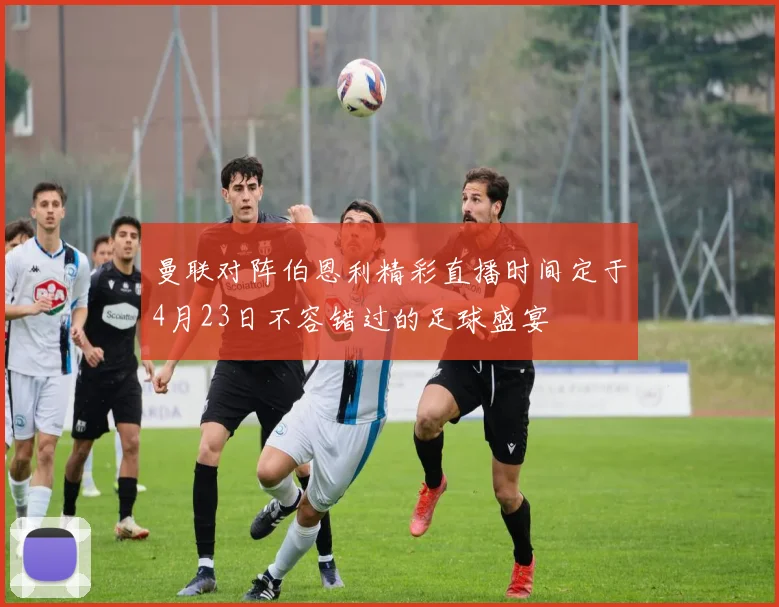 曼联对阵伯恩利精彩直播时间定于4月23日不容错过的足球盛宴