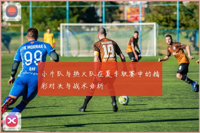 小牛队与热火队在夏季联赛中的精彩对决与战术分析