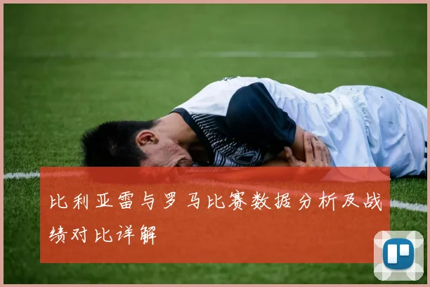 比利亚雷与罗马比赛数据分析及战绩对比详解
