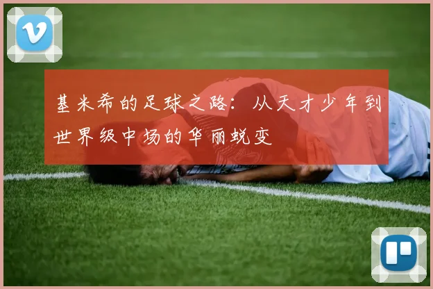 基米希的足球之路：从天才少年到世界级中场的华丽蜕变