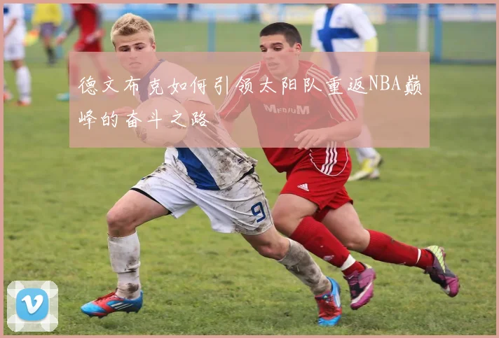 德文布克如何引领太阳队重返NBA巅峰的奋斗之路
