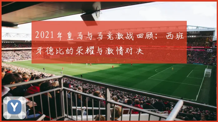 2021年皇马与马竞激战回顾：西班牙德比的荣耀与激情对决
